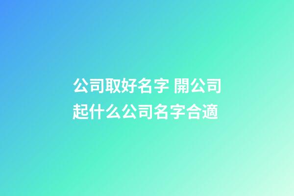 公司取好名字 開公司起什么公司名字合適-第1張-公司起名-玄機派